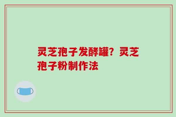 灵芝孢子发酵罐?灵芝孢子粉制作法