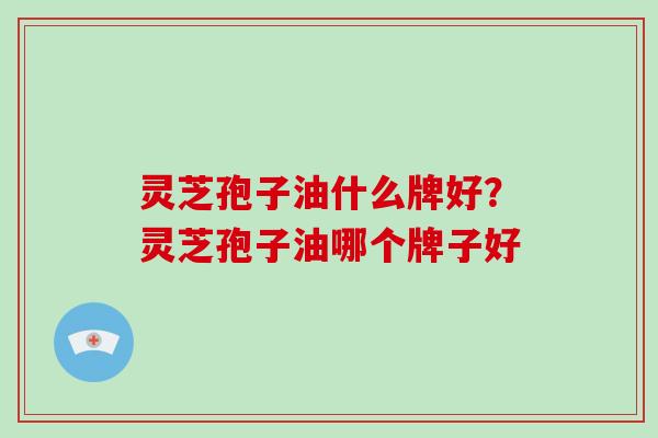 灵芝孢子油什么牌好？灵芝孢子油哪个牌子好