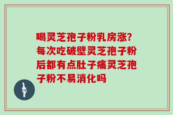 喝灵芝孢子粉乳房涨?每次吃破壁灵芝孢子粉后都有点肚子痛灵芝孢子粉不易消化吗