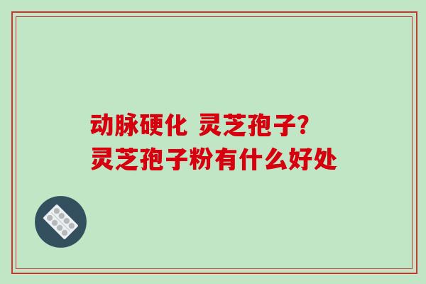 动脉硬化 灵芝孢子?灵芝孢子粉有什么好处