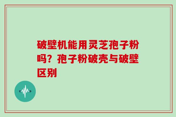 破壁机能用灵芝孢子粉吗?孢子粉破壳与破壁区别