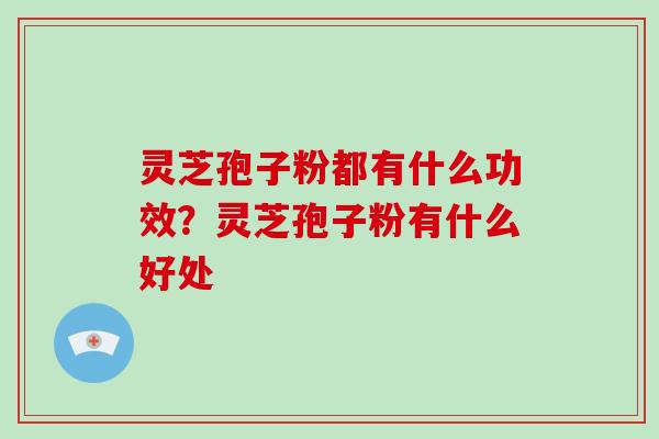 灵芝孢子粉都有什么功效？灵芝孢子粉有什么好处