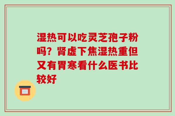 湿热可以吃灵芝孢子粉吗？肾虚下焦湿热重但又有胃寒看什么医书比较好