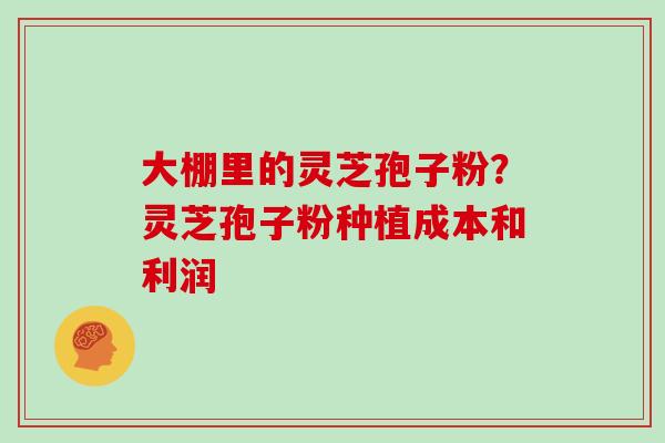 大棚里的灵芝孢子粉?灵芝孢子粉种植成本和利润