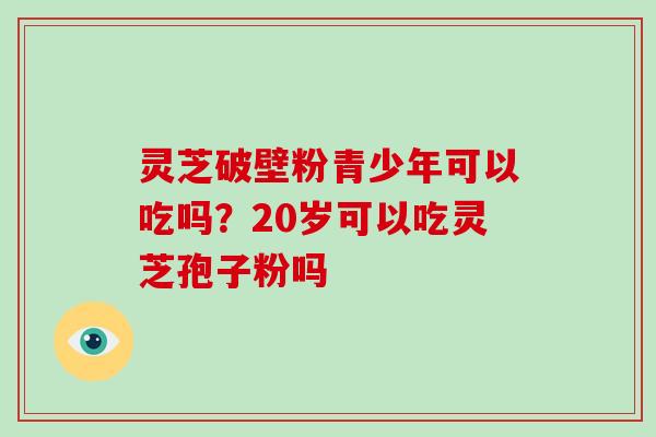 灵芝破壁粉青少年可以吃吗?20岁可以吃灵芝孢子粉吗