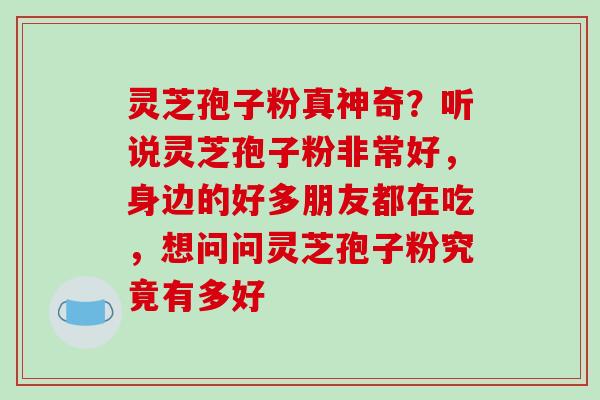 灵芝孢子粉真神奇？听说灵芝孢子粉非常好，身边的好多朋友都在吃，想问问灵芝孢子粉究竟有多好