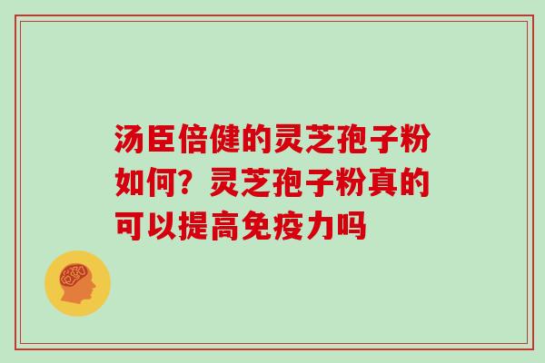 汤臣倍健的灵芝孢子粉如何?灵芝孢子粉真的可以提高免疫力吗