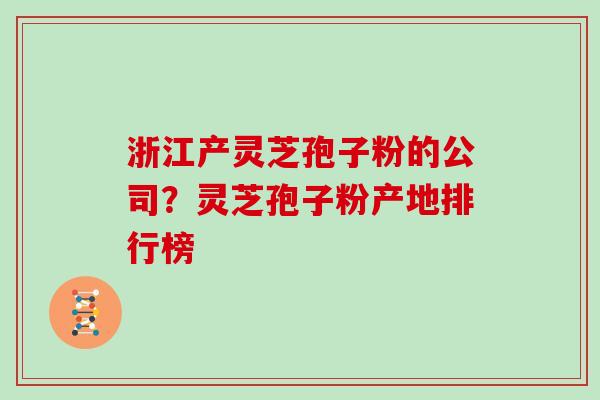 浙江产灵芝孢子粉的公司？灵芝孢子粉产地排行榜