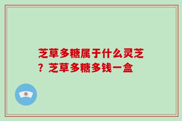 芝草多糖属于什么灵芝？芝草多糖多钱一盒