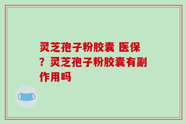灵芝孢子粉胶囊 医保？灵芝孢子粉胶囊有副作用吗