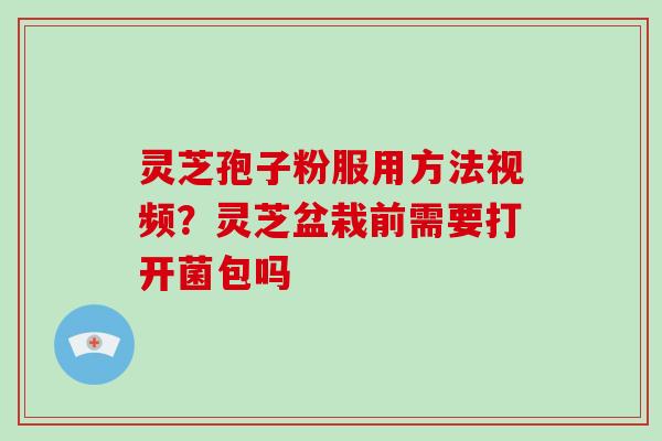 灵芝孢子粉服用方法视频?灵芝盆栽前需要打开菌包吗