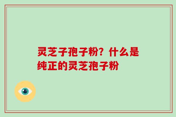 灵芝子孢子粉?什么是纯正的灵芝孢子粉
