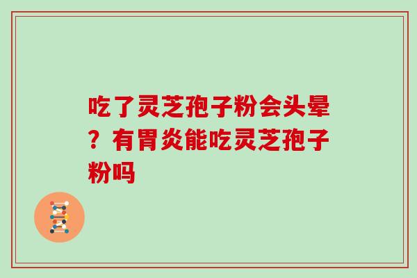 吃了灵芝孢子粉会头晕?有胃炎能吃灵芝孢子粉吗