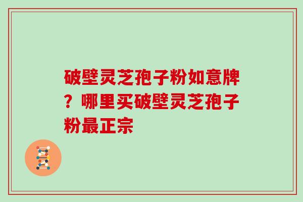 破壁灵芝孢子粉如意牌？哪里买破壁灵芝孢子粉最正宗