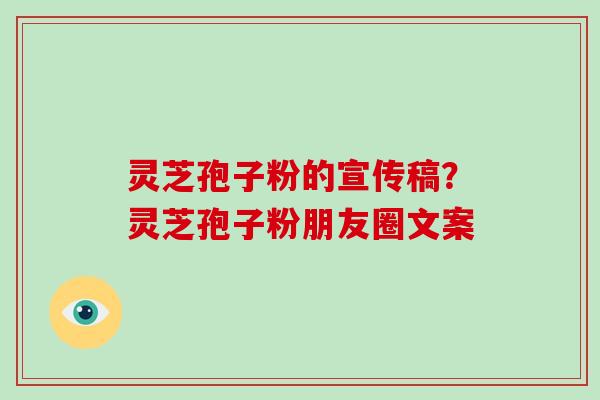 灵芝孢子粉的宣传稿?灵芝孢子粉朋友圈文案