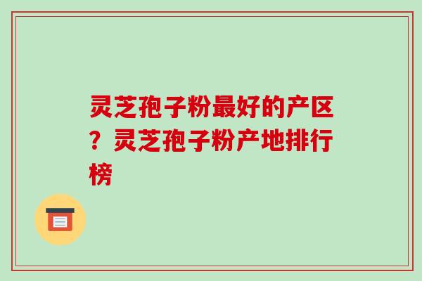 灵芝孢子粉最好的产区?灵芝孢子粉产地排行榜
