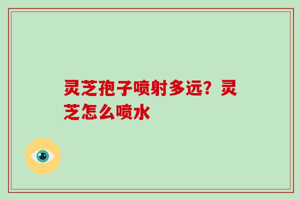 灵芝孢子喷射多远?灵芝怎么喷水