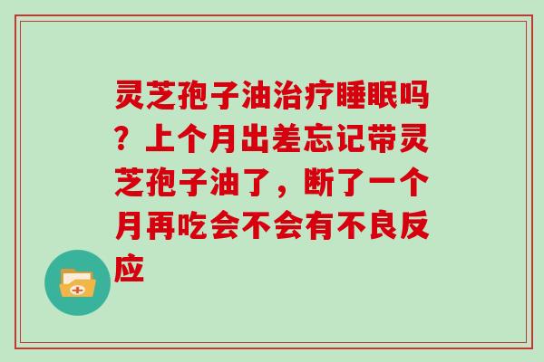 灵芝孢子油治疗睡眠吗?上个月出差忘记带灵芝孢子油了,断了一个月再吃会不会有不良反应