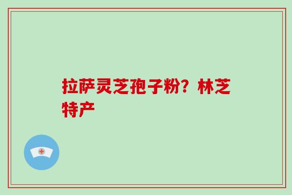 拉萨灵芝孢子粉?林芝特产