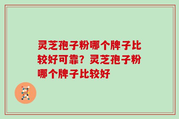 灵芝孢子粉哪个牌子比较好可靠？灵芝孢子粉哪个牌子比较好
