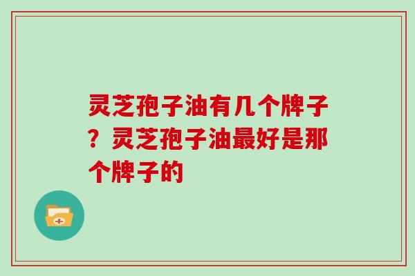 灵芝孢子油有几个牌子?灵芝孢子油最好是那个牌子的