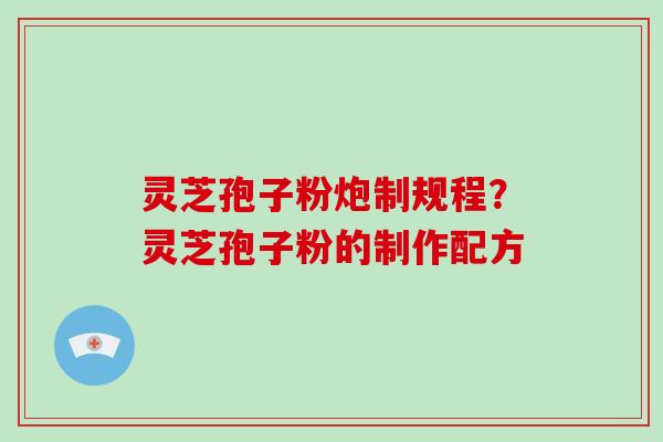 灵芝孢子粉炮制规程?灵芝孢子粉的制作配方