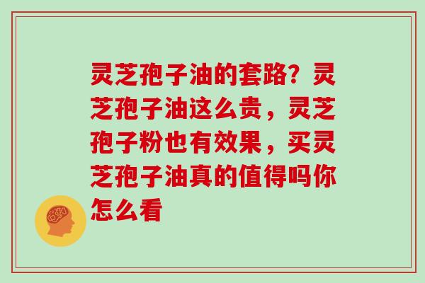 灵芝孢子油的套路？灵芝孢子油这么贵，灵芝孢子粉也有效果，买灵芝孢子油真的值得吗你怎么看