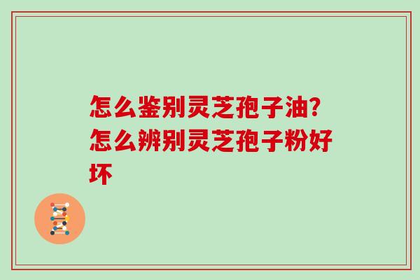 怎么鉴别灵芝孢子油?怎么辨别灵芝孢子粉好坏