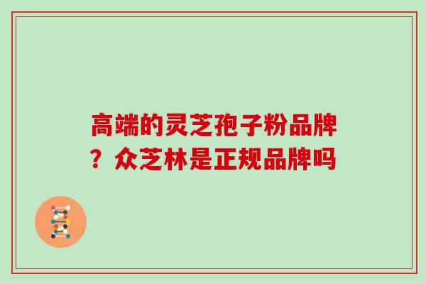 高端的灵芝孢子粉品牌？众芝林是正规品牌吗