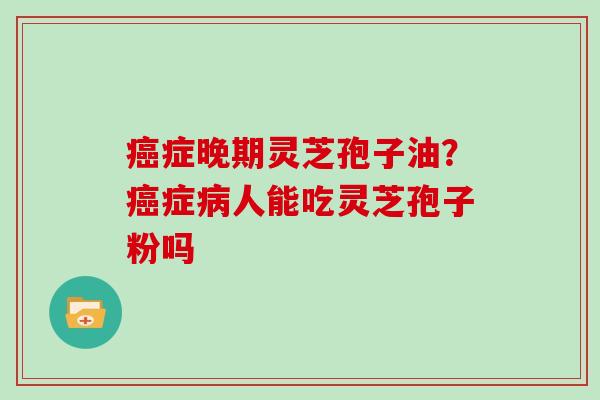 癌症晚期灵芝孢子油？癌症病人能吃灵芝孢子粉吗