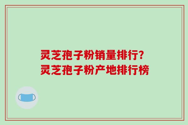 灵芝孢子粉销量排行?灵芝孢子粉产地排行榜