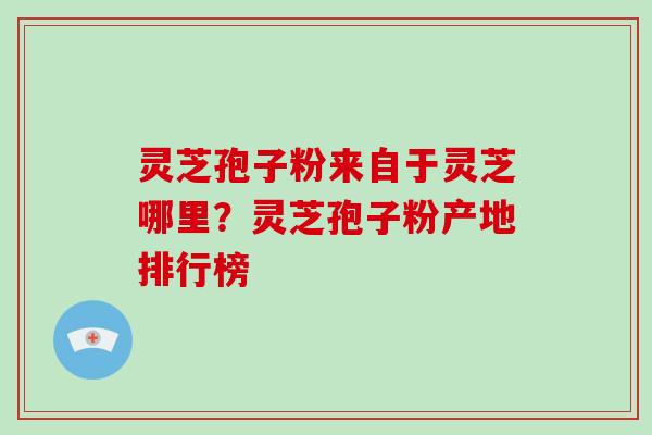 灵芝孢子粉来自于灵芝哪里?灵芝孢子粉产地排行榜