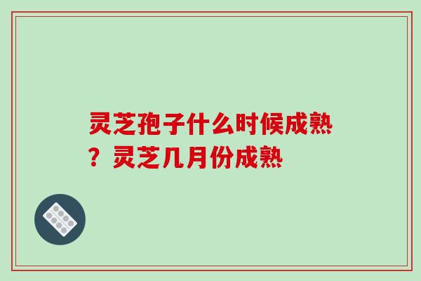 灵芝孢子什么时候成熟?灵芝几月份成熟