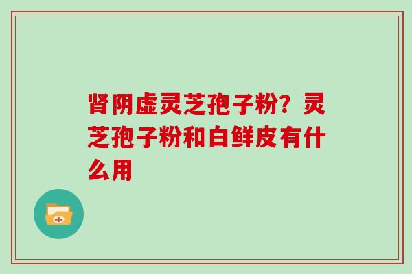 肾阴虚灵芝孢子粉？灵芝孢子粉和白鲜皮有什么用