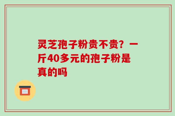 灵芝孢子粉贵不贵？一斤40多元的孢子粉是真的吗