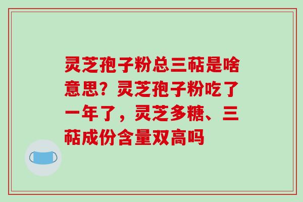 灵芝孢子粉总三萜是啥意思?灵芝孢子粉吃了一年了,灵芝多糖、三萜成份含量双高吗