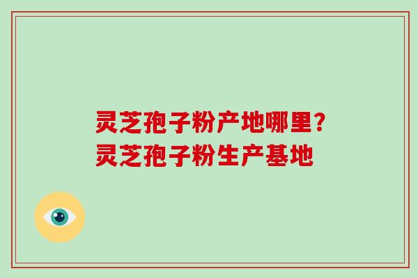 灵芝孢子粉产地哪里？灵芝孢子粉生产基地