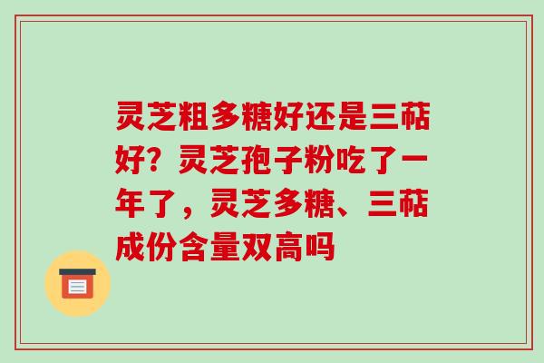灵芝粗多糖好还是三萜好？灵芝孢子粉吃了一年了，灵芝多糖、三萜成份含量双高吗