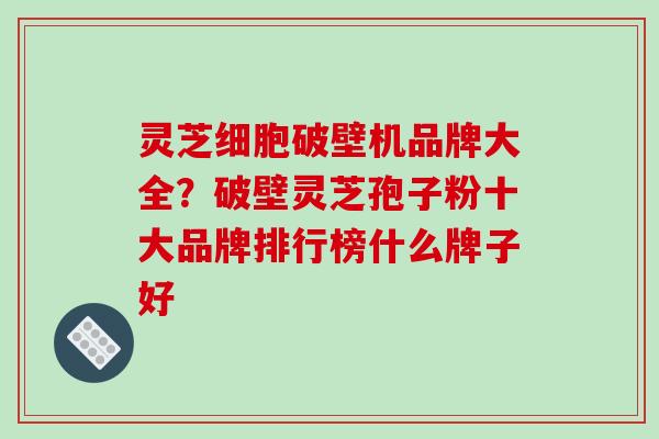 灵芝细胞破壁机品牌大全？破壁灵芝孢子粉十大品牌排行榜什么牌子好