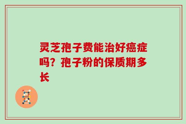 灵芝孢子费能治好癌症吗?孢子粉的保质期多长