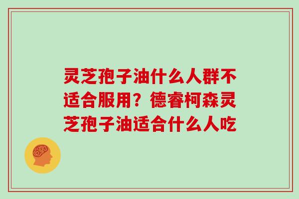 灵芝孢子油什么人群不适合服用?德睿柯森灵芝孢子油适合什么人吃