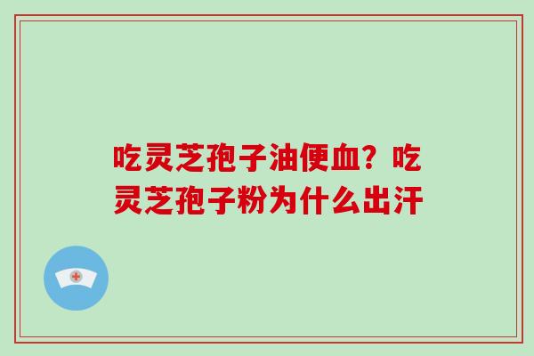 吃灵芝孢子油便血?吃灵芝孢子粉为什么出汗