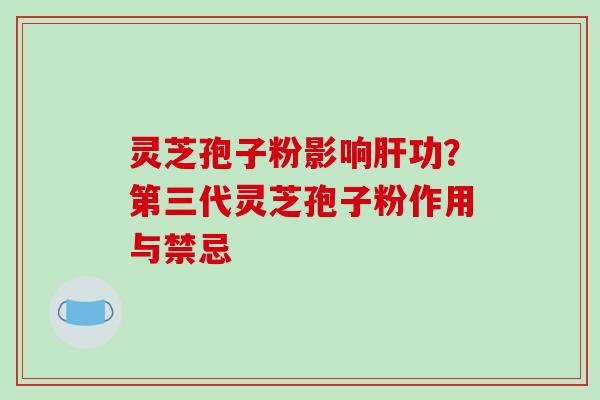 灵芝孢子粉影响肝功?第三代灵芝孢子粉作用与禁忌