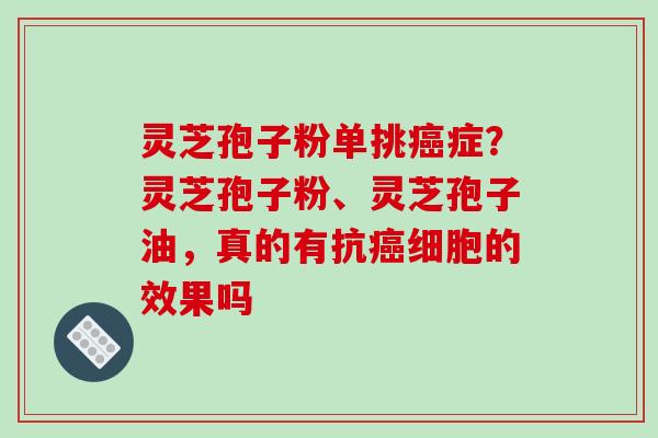 灵芝孢子粉单挑癌症？灵芝孢子粉、灵芝孢子油，真的有抗癌细胞的效果吗
