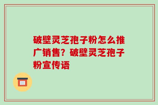 破壁灵芝孢子粉怎么推广销售?破壁灵芝孢子粉宣传语