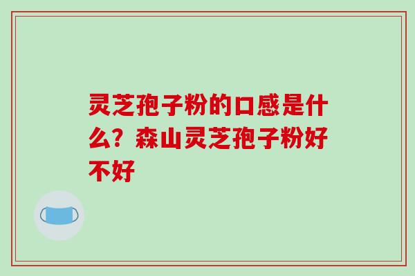 灵芝孢子粉的口感是什么？森山灵芝孢子粉好不好