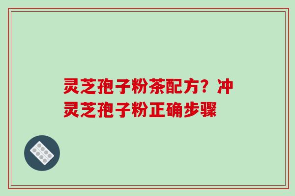 灵芝孢子粉茶配方?冲灵芝孢子粉正确步骤