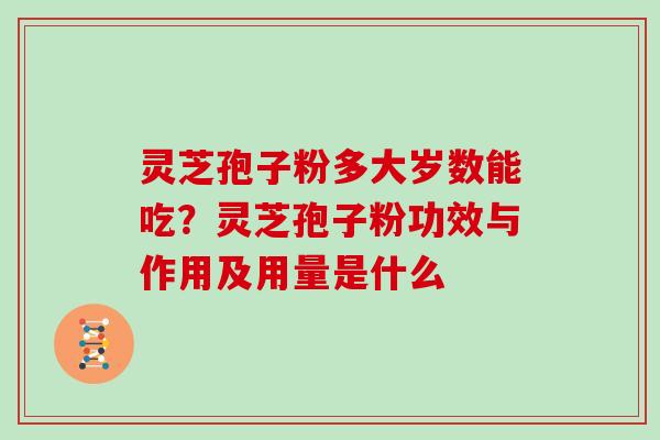 灵芝孢子粉多大岁数能吃?灵芝孢子粉功效与作用及用量是什么