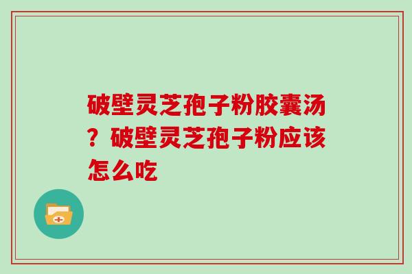 破壁灵芝孢子粉胶囊汤?破壁灵芝孢子粉应该怎么吃