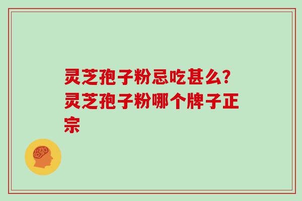 灵芝孢子粉忌吃甚么?灵芝孢子粉哪个牌子正宗